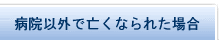 病院以外で亡くなられた場合