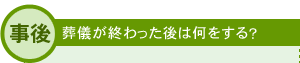 事後 葬儀が終わった後は何をする？